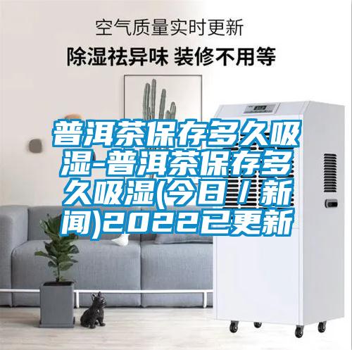 普洱茶保存多久吸湿-普洱茶保存多久吸湿(今日/新闻)2022已更新
