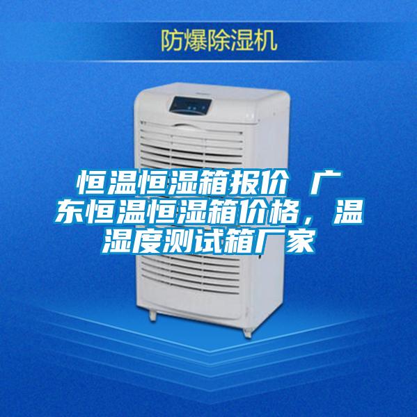 恒温恒湿箱报价 广东恒温恒湿箱价格，温湿度测试箱厂家