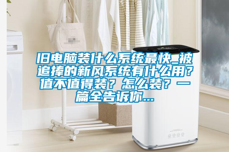 旧电脑装什么系统最快_被追捧的新风系统有什么用？值不值得装？怎么装？一篇全告诉你...