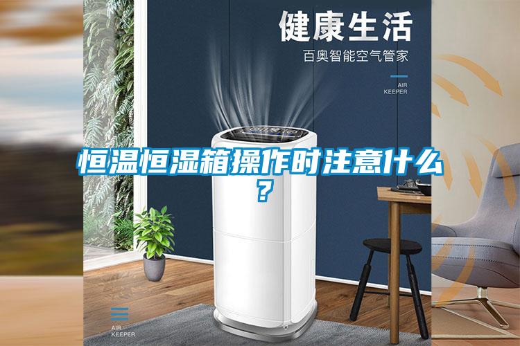 恒温恒湿箱操作时注意什么？