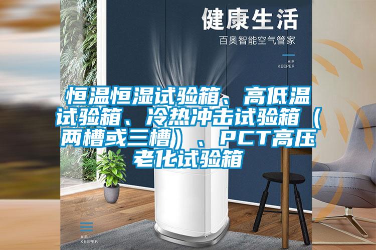 恒温恒湿试验箱、高低温试验箱、冷热冲击试验箱（两槽或三槽）、PCT高压老化试验箱