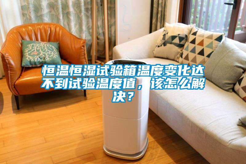 恒温恒湿试验箱温度变化达不到试验温度值，该怎么解决？