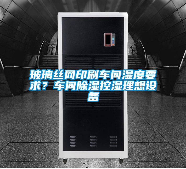 玻璃丝网印刷车间湿度要求？车间除湿控湿理想设备