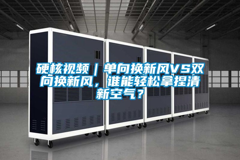 硬核视频｜单向换新风VS双向换新风，谁能轻松拿捏清新空气？