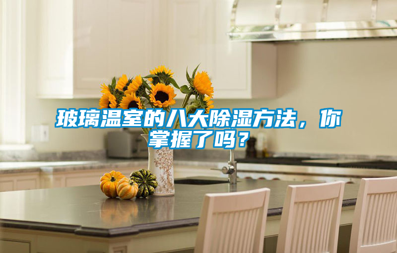 玻璃温室的八大除湿方法，你掌握了吗？