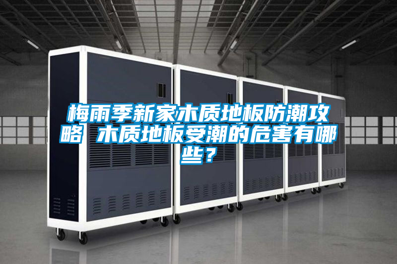 梅雨季新家木质地板防潮攻略 木质地板受潮的危害有哪些？