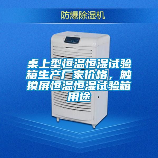 桌上型恒温恒湿试验箱生产厂家价格，触摸屏恒温恒湿试验箱用途