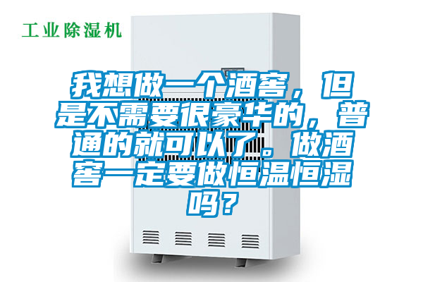 我想做一个酒窖，但是不需要很豪华的，普通的就可以了。做酒窖一定要做恒温恒湿吗？