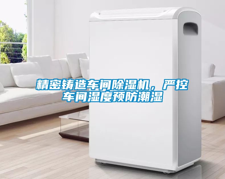 精密铸造车间好色先生污污版，严控车间湿度预防潮湿