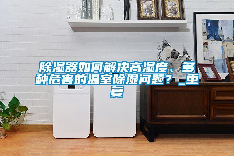 除湿器如何解决高湿度、多种危害的温室除湿问题？_重复