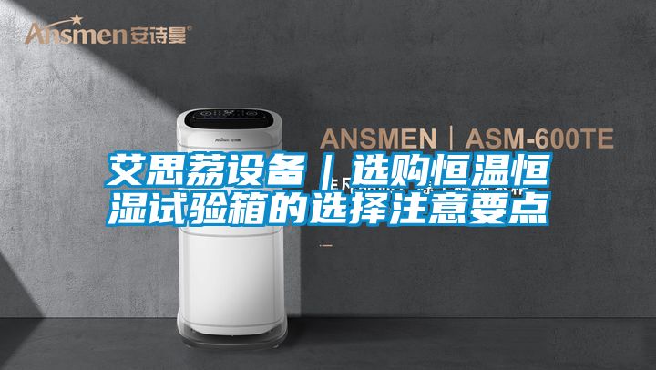 艾思荔设备|选购恒温恒湿试验箱的选择注意要点