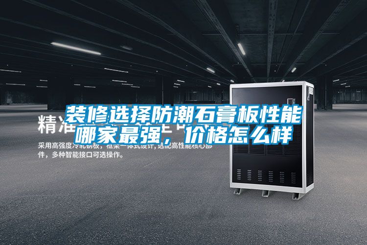 装修选择防潮石膏板性能哪家最强，价格怎么样