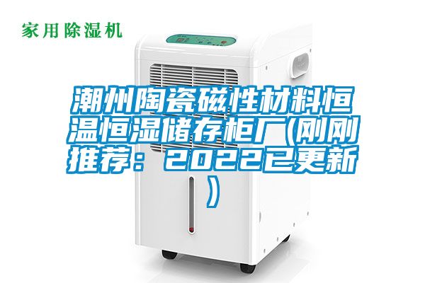 潮州陶瓷磁性材料恒温恒湿储存柜厂(刚刚推荐：2022已更新)