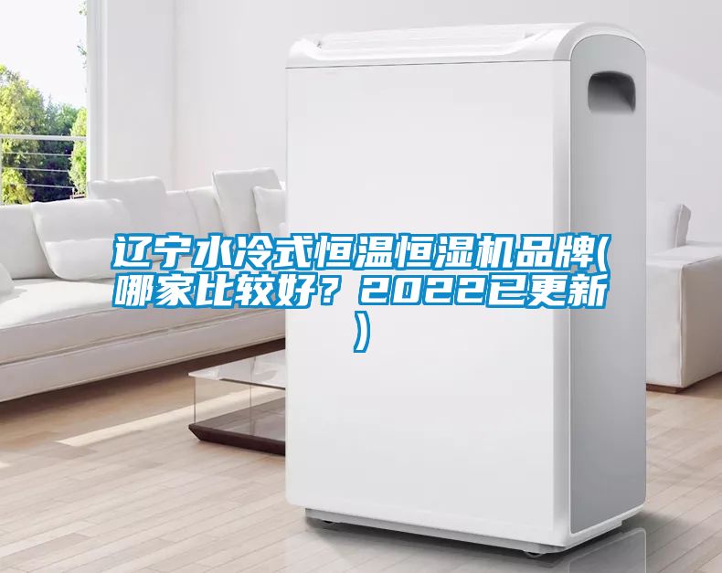 辽宁水冷式恒温恒湿机品牌(哪家比较好？2022已更新)