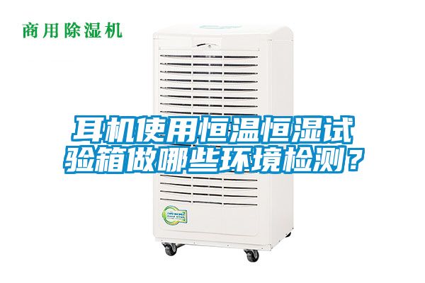 耳机使用恒温恒湿试验箱做哪些环境检测？