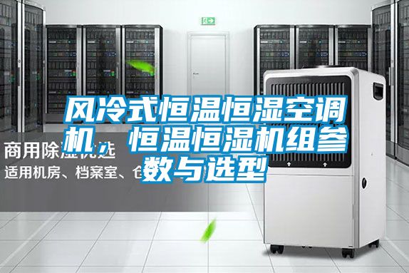 风冷式恒温恒湿空调机，恒温恒湿机组参数与选型