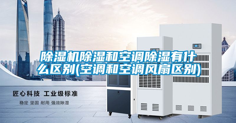 好色先生污污版除湿和空调除湿有什么区别(空调和空调风扇区别)