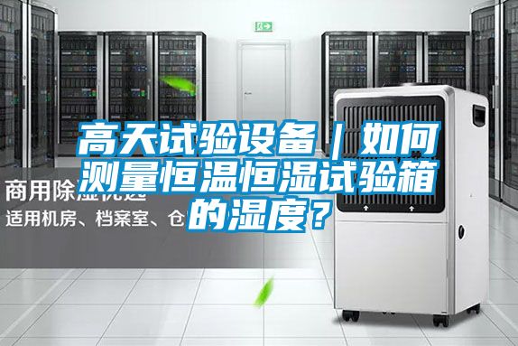 高天试验设备｜如何测量恒温恒湿试验箱的湿度？