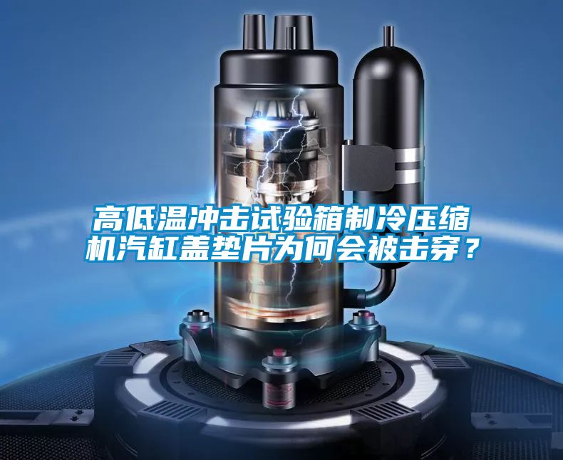 高低温冲击试验箱制冷压缩机汽缸盖垫片为何会被击穿？